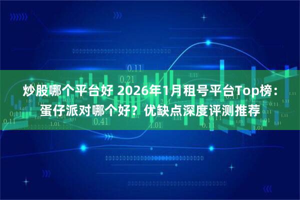 炒股哪个平台好 2026年1月租号平台Top榜：蛋仔派对哪个好？优缺点深度评测推荐