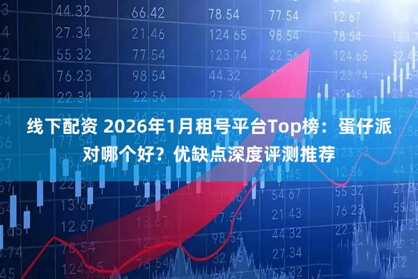 线下配资 2026年1月租号平台Top榜：蛋仔派对哪个好？优缺点深度评测推荐
