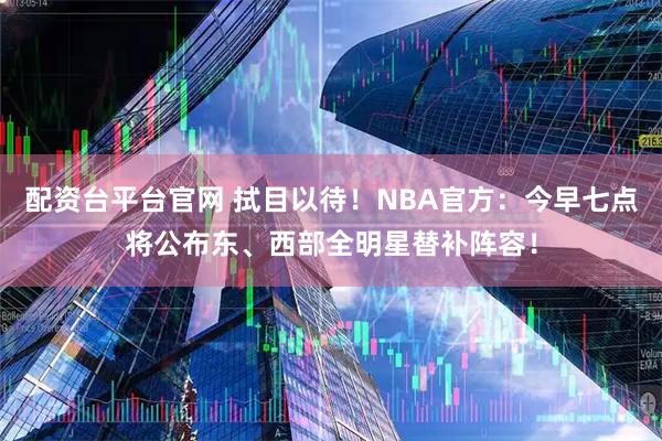 配资台平台官网 拭目以待！NBA官方：今早七点将公布东、西部全明星替补阵容！