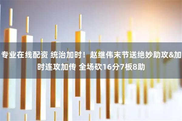 专业在线配资 统治加时！赵继伟末节送绝妙助攻&加时连攻加传 全场砍16分7板8助