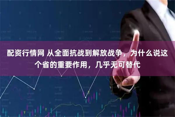 配资行情网 从全面抗战到解放战争,为什么说这个省的重要作用,几乎无可替代