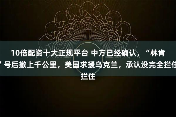 10倍配资十大正规平台 中方已经确认,“林肯”号后撤上千公里,美国求援乌克兰,承认没完全拦住