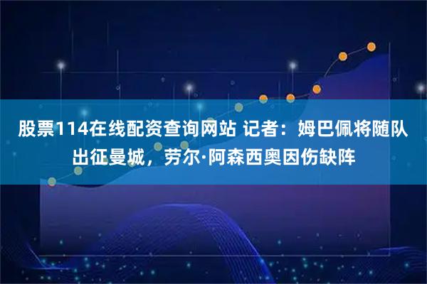 股票114在线配资查询网站 记者：姆巴佩将随队出征曼城，劳尔·阿森西奥因伤缺阵
