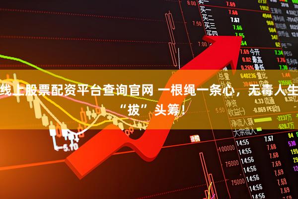 线上股票配资平台查询官网 一根绳一条心，无毒人生 “拔” 头筹！