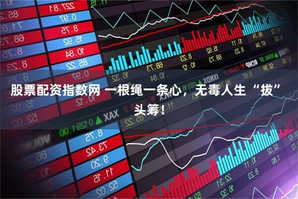股票配资指数网 一根绳一条心，无毒人生 “拔” 头筹！