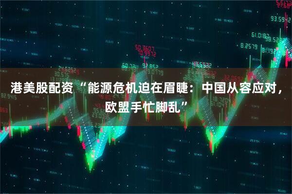 港美股配资 “能源危机迫在眉睫：中国从容应对，欧盟手忙脚乱”
