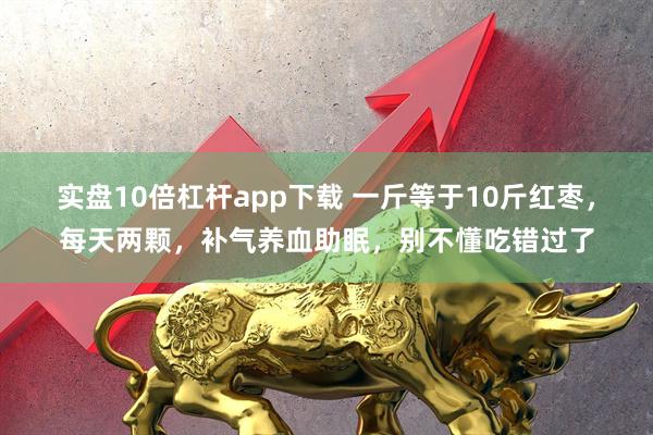 实盘10倍杠杆app下载 一斤等于10斤红枣，每天两颗，补气养血助眠，别不懂吃错过了