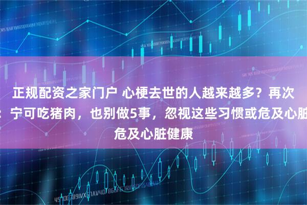 正规配资之家门户 心梗去世的人越来越多？再次强调：宁可吃猪肉，也别做5事，忽视这些习惯或危及心脏健康