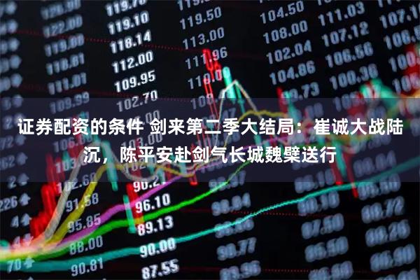 证券配资的条件 剑来第二季大结局：崔诚大战陆沉，陈平安赴剑气长城魏檗送行
