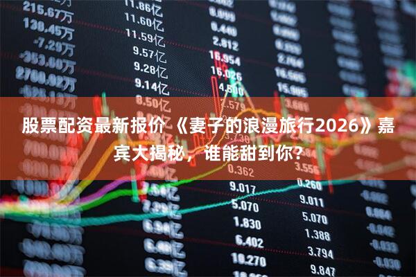 股票配资最新报价 《妻子的浪漫旅行2026》嘉宾大揭秘，谁能甜到你？