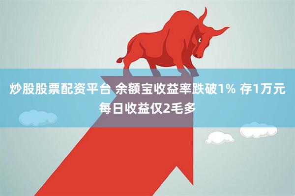 炒股股票配资平台 余额宝收益率跌破1% 存1万元每日收益仅2毛多
