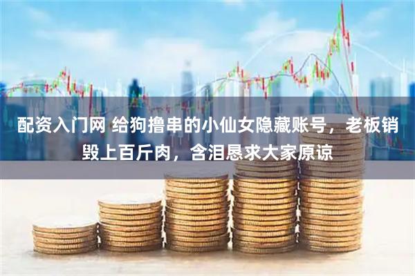 配资入门网 给狗撸串的小仙女隐藏账号，老板销毁上百斤肉，含泪恳求大家原谅