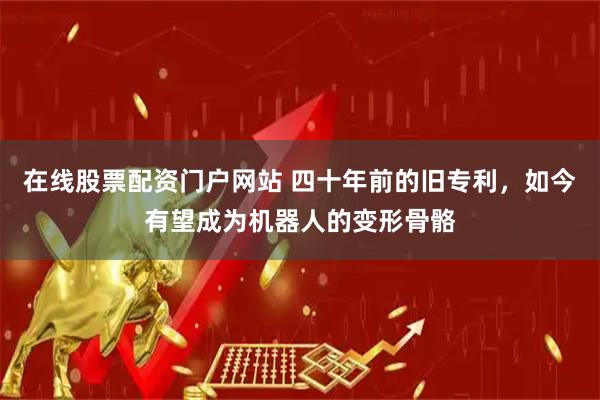 在线股票配资门户网站 四十年前的旧专利，如今有望成为机器人的变形骨骼