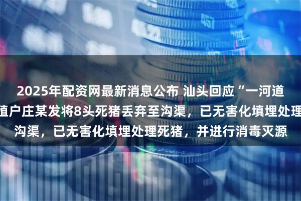 2025年配资网最新消息公布 汕头回应“一河道出现多头死猪”：系养殖户庄某发将8头死猪丢弃至沟渠，已无害化填埋处理死猪，并进行消毒灭源