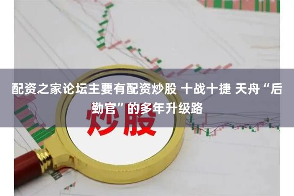 配资之家论坛主要有配资炒股 十战十捷 天舟“后勤官”的多年升级路