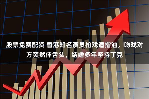 股票免费配资 香港知名演员拍戏遭揩油,吻戏对方突然伸舌头,结婚多年坚持丁克