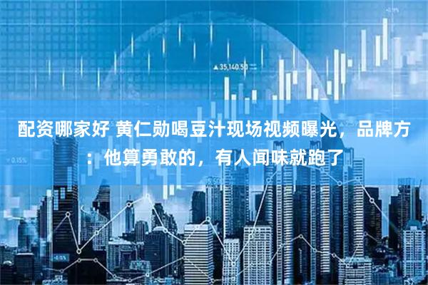 配资哪家好 黄仁勋喝豆汁现场视频曝光，品牌方：他算勇敢的，有人闻味就跑了