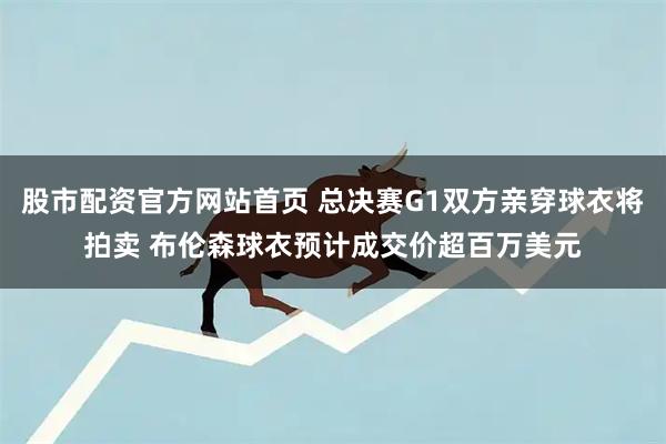 股市配资官方网站首页 总决赛G1双方亲穿球衣将拍卖 布伦森球衣预计成交价超百万美元