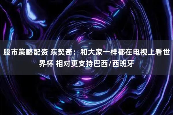 股市策略配资 东契奇：和大家一样都在电视上看世界杯 相对更支持巴西/西班牙
