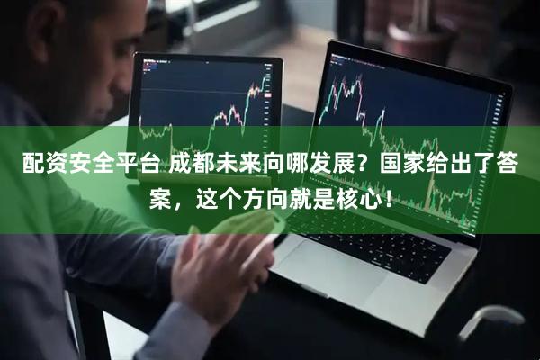 配资安全平台 成都未来向哪发展？国家给出了答案，这个方向就是核心！