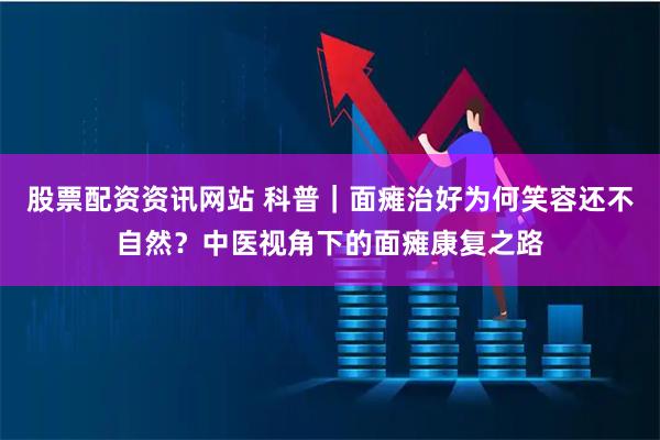股票配资资讯网站 科普|面瘫治好为何笑容还不自然?中医视角下的面瘫康复之路