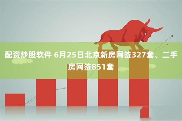 配资炒股软件 6月25日北京新房网签327套、二手房网签851套
