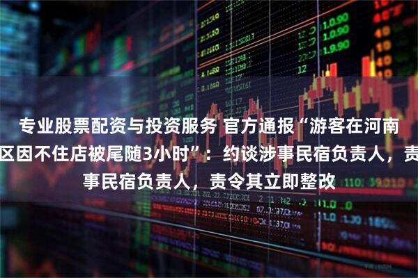 专业股票配资与投资服务 官方通报“游客在河南新乡万仙山景区因不住店被尾随3小时”:约谈涉事民宿负责人,责令其立即整改