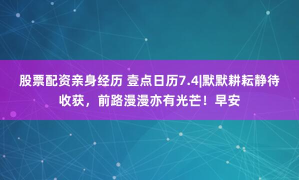 股票配资亲身经历 壹点日历7.4|默默耕耘静待收获，前路漫漫亦有光芒！早安