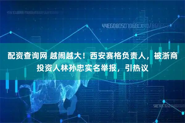 配资查询网 越闹越大！西安赛格负责人，被浙商投资人林孙忠实名举报，引热议