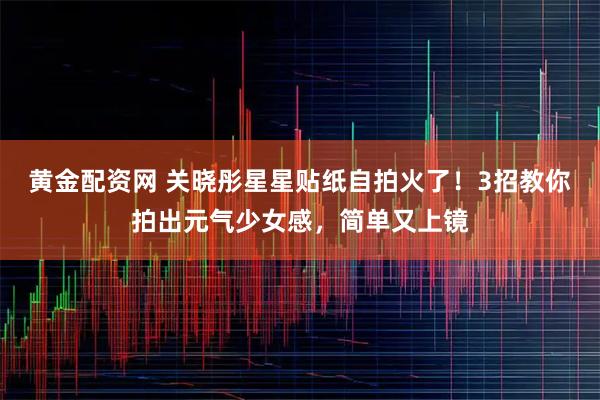 黄金配资网 关晓彤星星贴纸自拍火了！3招教你拍出元气少女感，简单又上镜