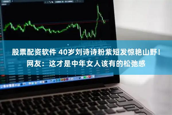 股票配资软件 40岁刘诗诗粉紫短发惊艳山野！网友：这才是中年女人该有的松弛感