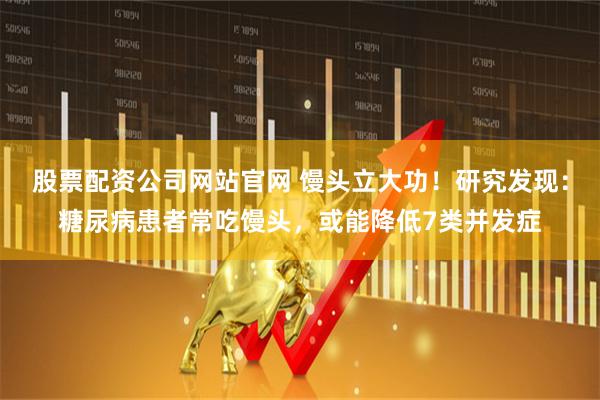 股票配资公司网站官网 馒头立大功！研究发现：糖尿病患者常吃馒头，或能降低7类并发症