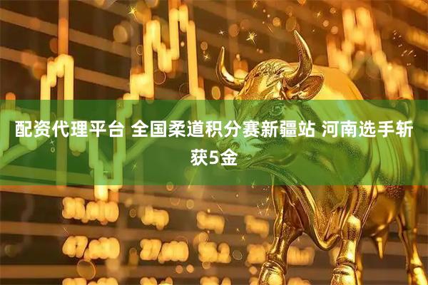 配资代理平台 全国柔道积分赛新疆站 河南选手斩获5金
