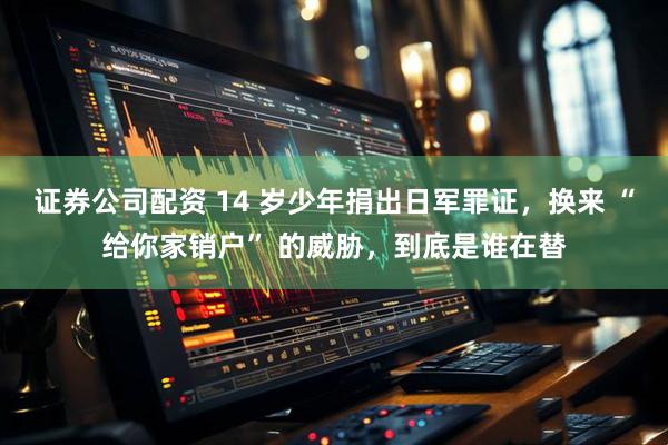 证券公司配资 14 岁少年捐出日军罪证，换来 “给你家销户” 的威胁，到底是谁在替