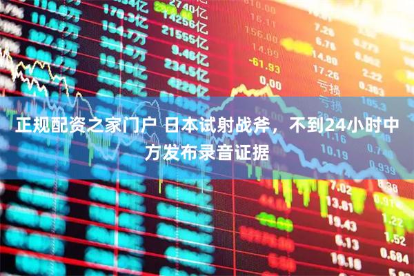 正规配资之家门户 日本试射战斧,不到24小时中方发布录音证据