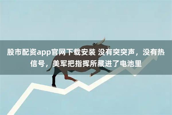 股市配资app官网下载安装 没有突突声，没有热信号，美军把指挥所藏进了电池里