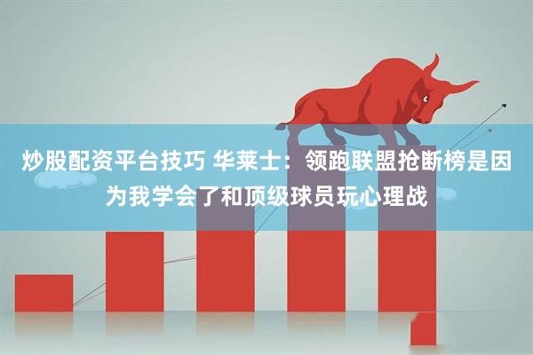 炒股配资平台技巧 华莱士：领跑联盟抢断榜是因为我学会了和顶级球员玩心理战