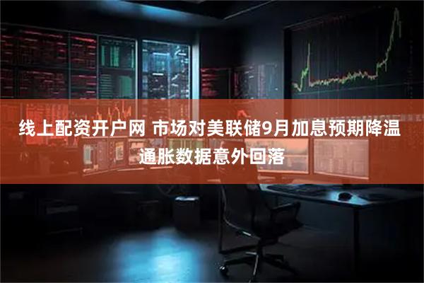 线上配资开户网 市场对美联储9月加息预期降温 通胀数据意外回落