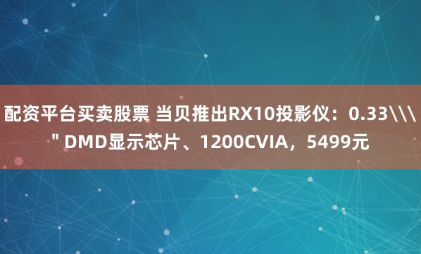 配资平台买卖股票 当贝推出RX10投影仪:0.33\