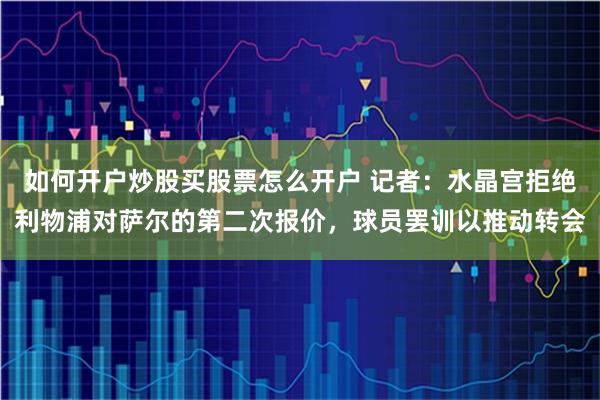如何开户炒股买股票怎么开户 记者：水晶宫拒绝利物浦对萨尔的第二次报价，球员罢训以推动转会