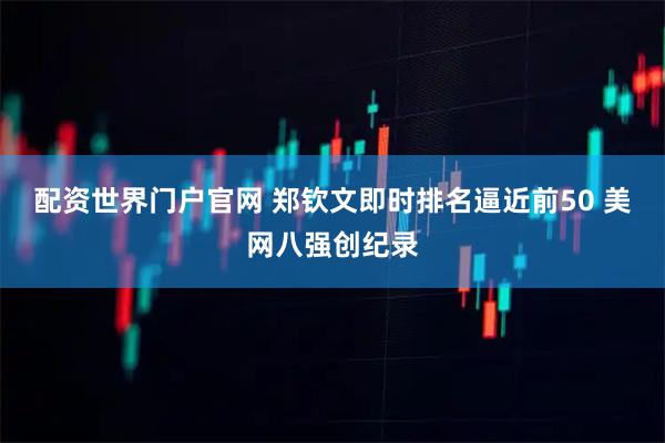 配资世界门户官网 郑钦文即时排名逼近前50 美网八强创纪录
