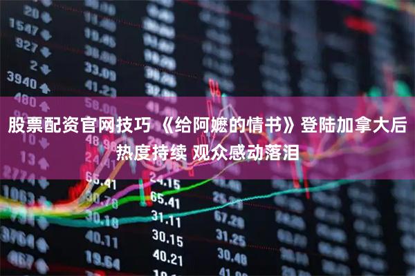 股票配资官网技巧 《给阿嬷的情书》登陆加拿大后热度持续 观众感动落泪