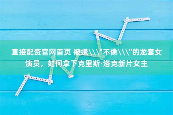 直接配资官网首页 被嫌\＂不像\＂的龙套女演员，如何拿下克里斯·洛克新片女主