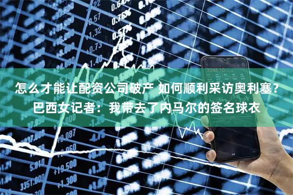 怎么才能让配资公司破产 如何顺利采访奥利塞？巴西女记者：我带去了内马尔的签名球衣