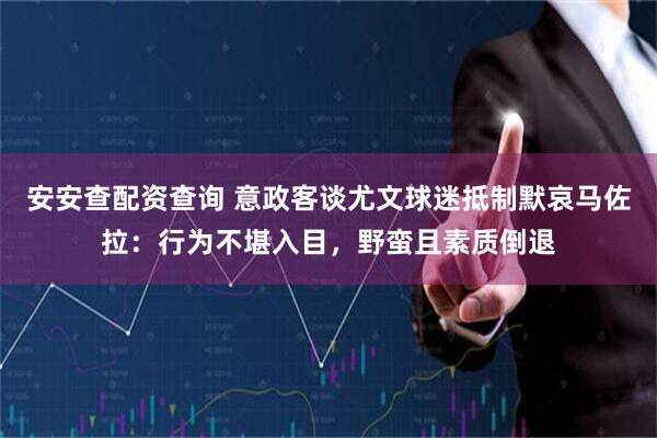安安查配资查询 意政客谈尤文球迷抵制默哀马佐拉：行为不堪入目，野蛮且素质倒退
