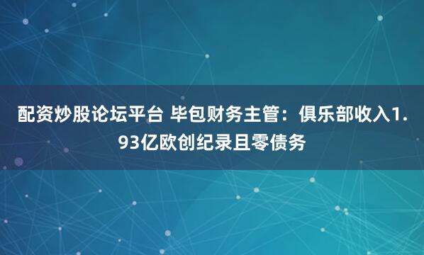 配资炒股论坛平台 毕包财务主管：俱乐部收入1.93亿欧创纪录且零债务