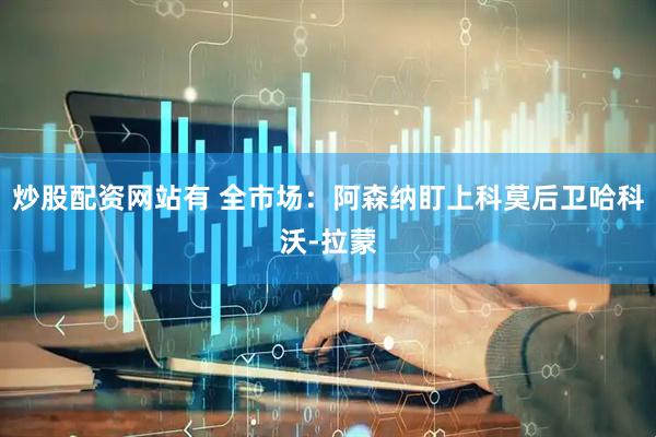 炒股配资网站有 全市场：阿森纳盯上科莫后卫哈科沃-拉蒙