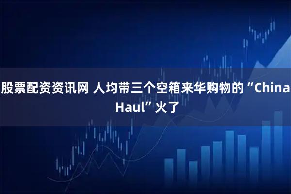 股票配资资讯网 人均带三个空箱来华购物的“China Haul”火了