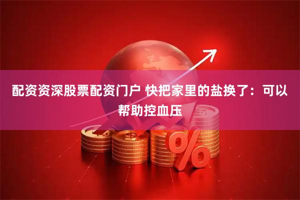 配资资深股票配资门户 快把家里的盐换了：可以帮助控血压