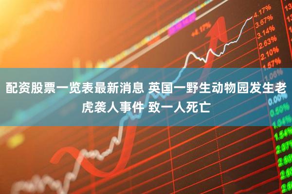 配资股票一览表最新消息 英国一野生动物园发生老虎袭人事件 致一人死亡